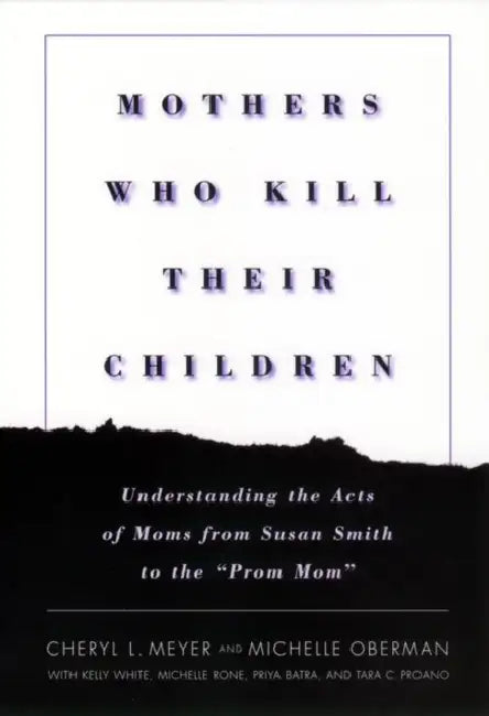 Mothers Who Kill Their Children: Understanding the Acts of Moms from Susan Smith to the Prom Mom by Cheryl L. Meyer, Michelle Oberman, Kelly White