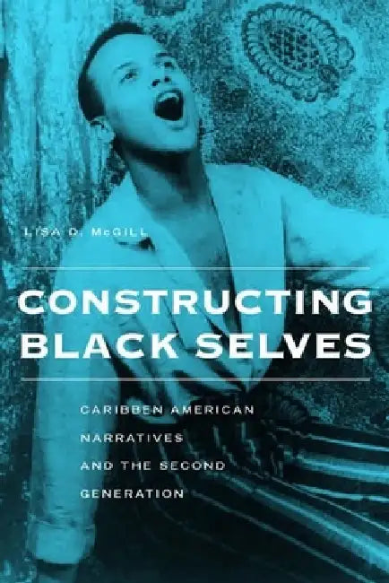 Constructing Black Selves: Caribbean American Narratives and the Second Generation by Lisa Diane McGill