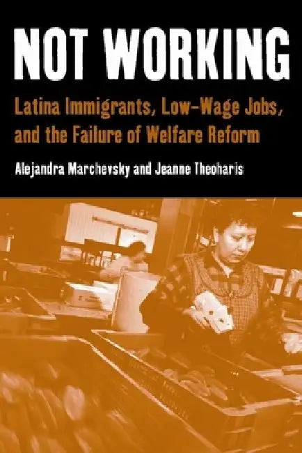 Not Working: Latina Immigrants, Low-Wage Jobs, and the Failure of Welfare Reform by Alejandra Marchevsky, Jeanne Theoharis