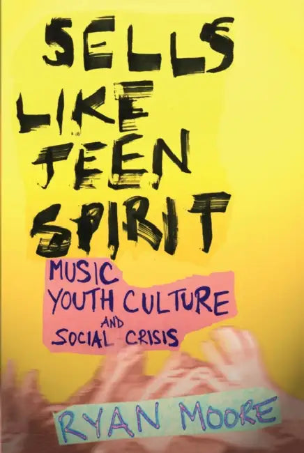 Sells Like Teen Spirit: Music, Youth Culture, and Social Crisis by Ryan Moore