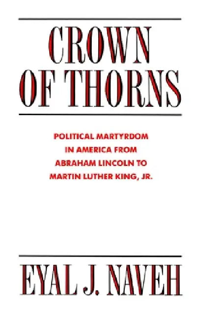 Crown of Thorns: Political Martyrdom in America from Abraham Lincoln to Martin Luther King, Jr. by Eyal J. Naveh