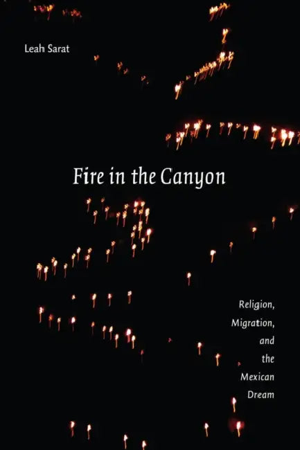 Fire in the Canyon: Religion, Migration, and the Mexican Dream by Leah Sarat