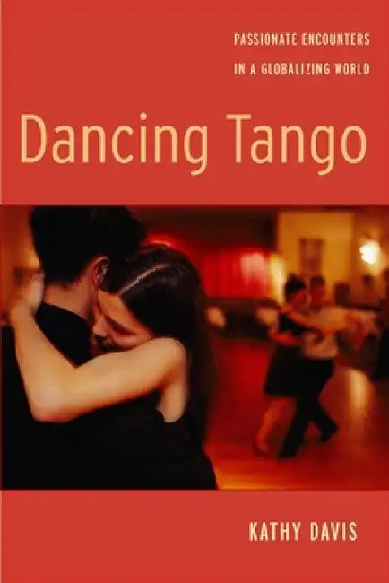 Dancing Tango: Passionate Encounters in a Globalizing World by Kathy Davis