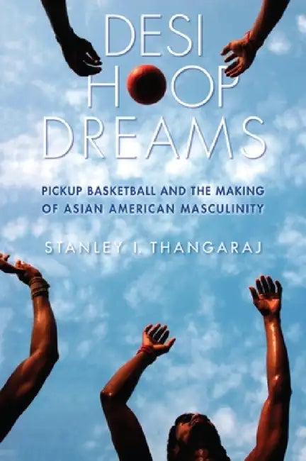 Desi Hoop Dreams: Pickup Basketball and the Making of Asian American Masculinity by Stanley I. Thangaraj