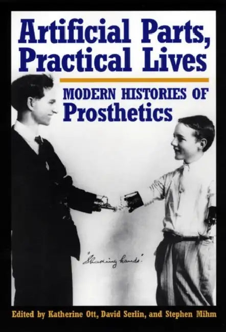Artificial Parts, Practical Lives: Modern Histories of Prosthetics by Katherine Ott, David Serlin, Stephen Mihm