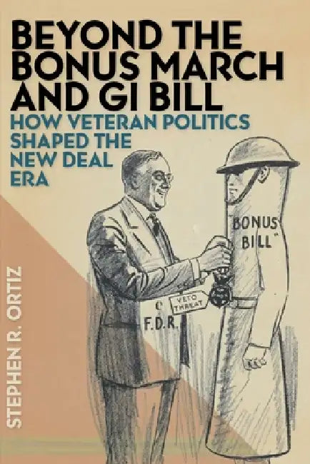 Beyond the Bonus March and GI Bill: How Veteran Politics Shaped the New Deal Era by Stephen R. Ortiz