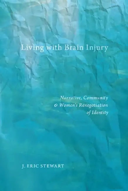 Living with Brain Injury: Narrative, Community, and Women's Renegotiation of Identity by J. Eric Stewart
