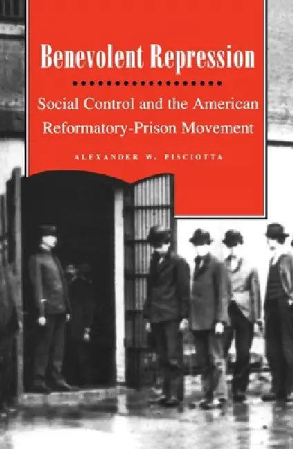 Benevolent Repression: Social Control and the American Reformatory-Prison Movement by Alexander W. Pisciotta