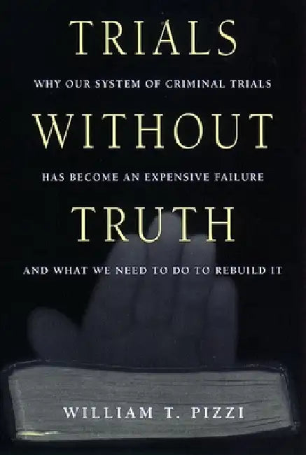 Trials Without Truth: Why Our System of Criminal Trials Has Become an Expensive Failure and What We Need to Do to Rebuild It by William T. Pizzi