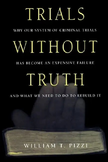 Trials Without Truth: Why Our System of Criminal Trials Has Become an Expensive Failure and What We Need to Do to Rebuild It by William T. Pizzi