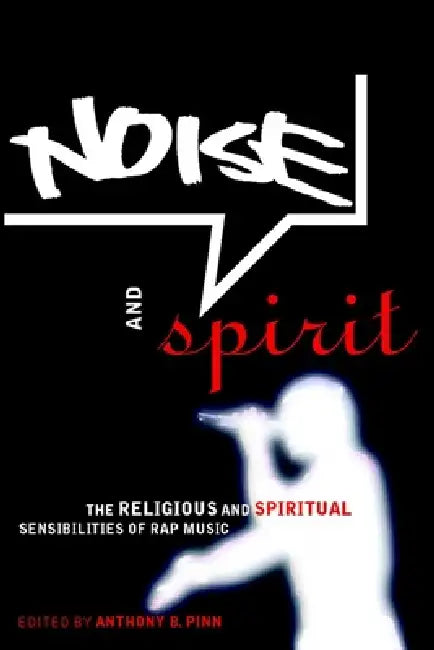 Noise and Spirit: The Religious and Spiritual Sensibilities of Rap Music by Anthony B. Pinn