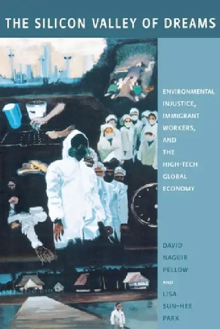 The Silicon Valley of Dreams: Environmental Injustice, Immigrant Workers, and the High-Tech Global Economy by David Pellow, Lisa Sun-Hee Park