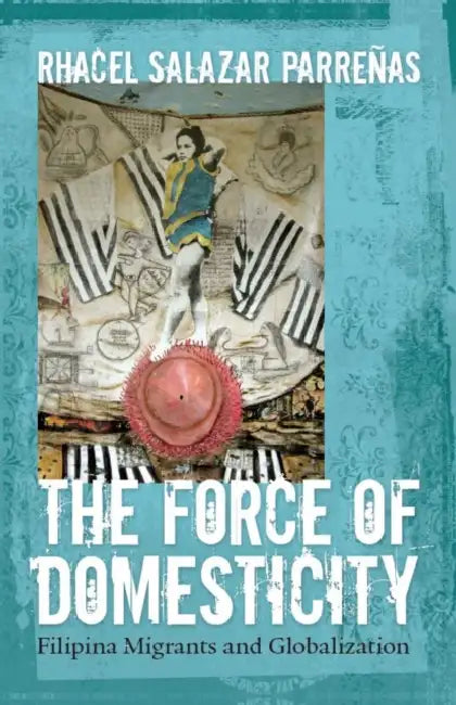 The Force of Domesticity: Filipina Migrants and Globalization by Rhacel Salazar Parrenas