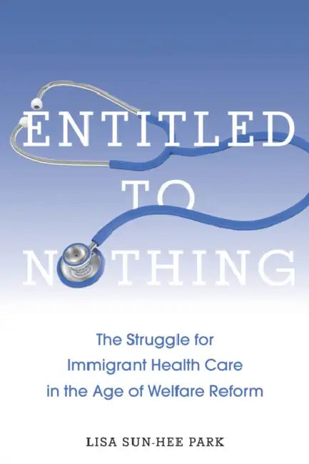Entitled to Nothing: The Struggle for Immigrant Health Care in the Age of Welfare Reform by Lisa Sun-Hee Park