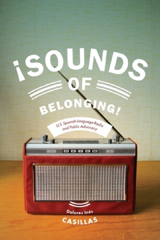 Sounds of Belonging: U.S. Spanish-Language Radio and Public Advocacy by Dolores Ines Casillas