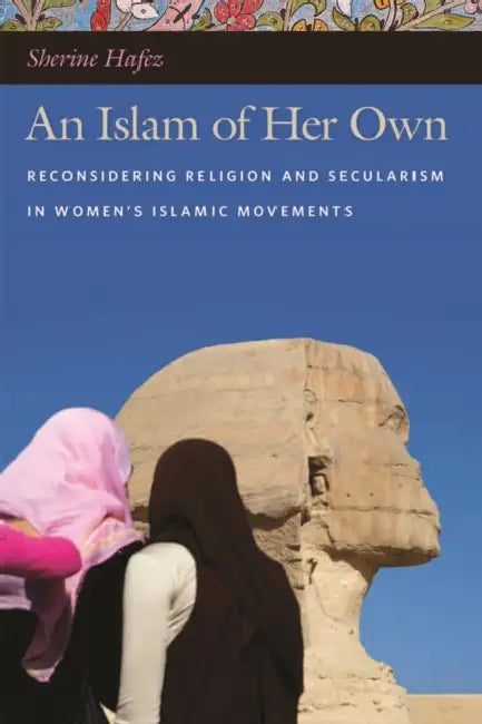 An Islam of Her Own: Reconsidering Religion and Secularism in Womenas Islamic Movements by Sherine Hafez