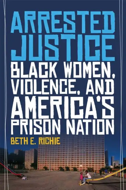 Arrested Justice: Black Women, Violence, and Americaas Prison Nation by Beth E. Richie