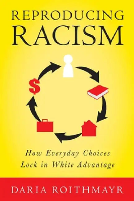 Reproducing Racism: How Everyday Choices Lock in White Advantage by Daria Roithmayr