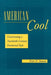 American Cool: Constructing a Twentieth-Century Emotional Style by Peter N. Stearns