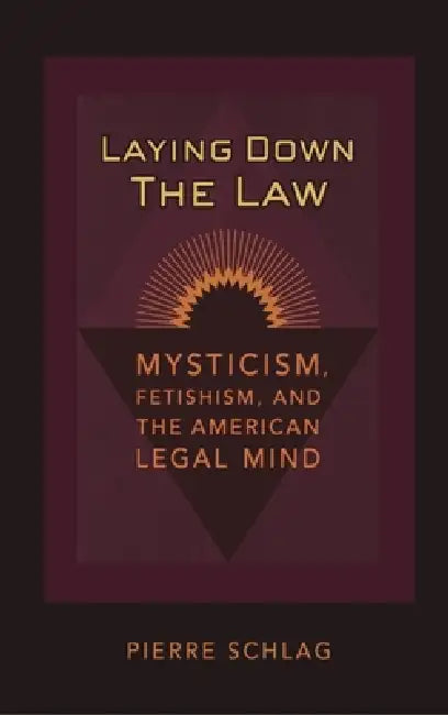 Laying Down the Law: Mysticism, Fetishism, and the American Legal Mind by Pierre Schlag