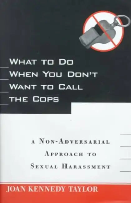 What to Do When You Don't Want to Call the Cops: Or a Non-Adversarial Approach to Sexual Harassment by Joan Kennedy Taylor