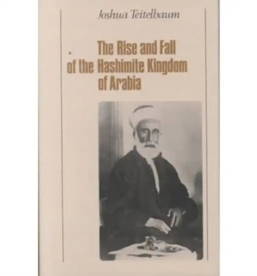 The Rise and Fall of the Hashemite Kingdom of Arabia by Joshua Teitelbaum