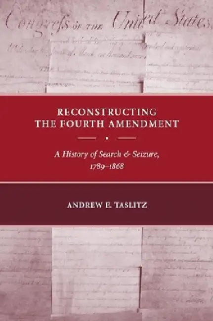 Reconstructing the Fourth Amendment: A History of Search and Seizure, 1789-1868 by Andrew E. Taslitz