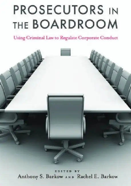 Prosecutors in the Boardroom: Using Criminal Law to Regulate Corporate Conduct by Anthony S. Barkow, Rachel E. Barkow
