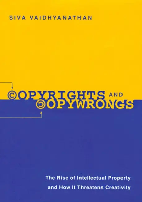 Copyrights and Copywrongs: The Rise of Intellectual Property and How It Threatens Creativity by Siva Vaidhyanathan