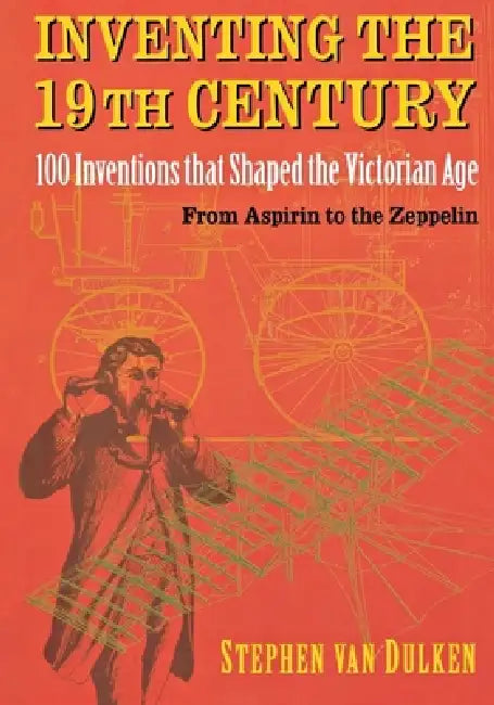 Inventing the 19th Century: 100 Inventions That Shaped the Victorian Age, from Aspirin to the Zeppelin by Stephen Van Dulken