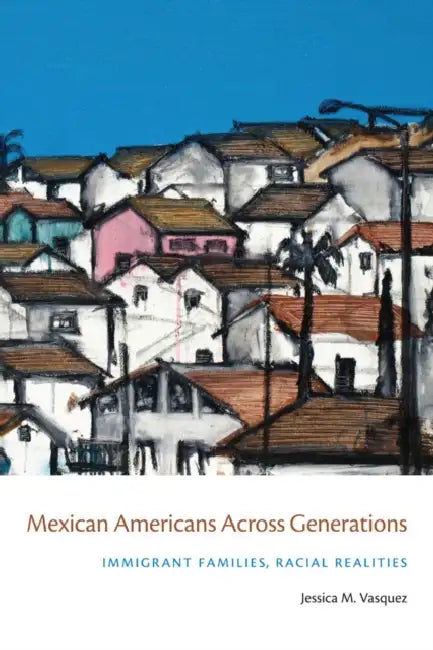 Mexican Americans Across Generations: Immigrant Families, Racial Realities by Jessica Vasquez-Tokos