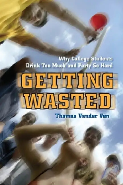 Getting Wasted: Why College Students Drink Too Much and Party So Hard by Thomas Vander Ven