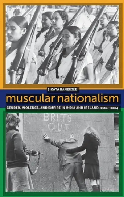 Muscular Nationalism: Gender, Violence, and Empire in India and Ireland, 1914-2004 by Sikata Banerjee