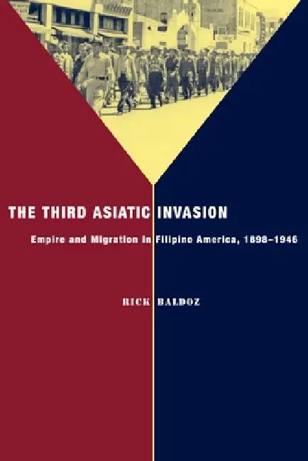 The Third Asiatic Invasion: Empire and Migration in Filipino America, 1898-1946 by Rick Baldoz