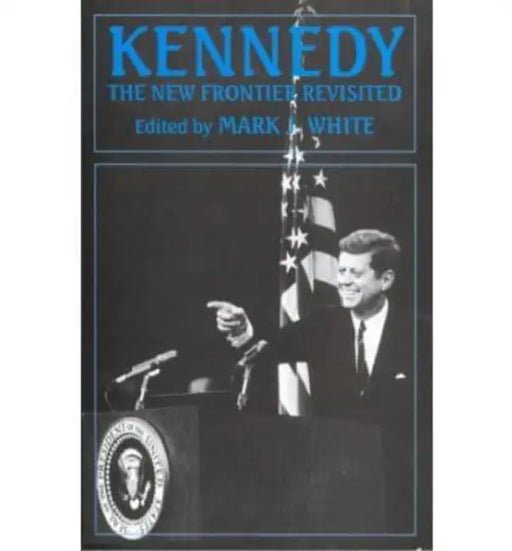 Kennedy: The New Frontier Revisited by Mark J. White