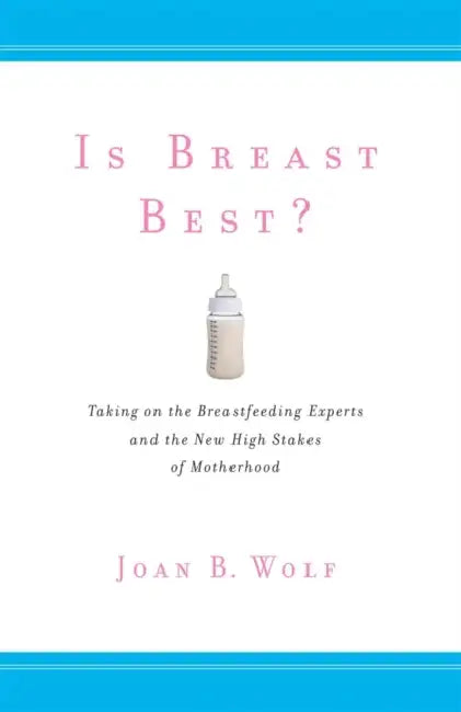 Is Breast Best?: Taking on the Breastfeeding Experts and the New High Stakes of Motherhood by Joan B. Wolf