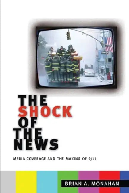 The Shock of the News: Media Coverage and the Making of 9/11 by Brian A. Monahan