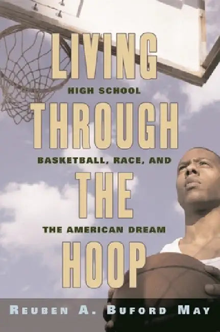 Living Through the Hoop: High School Basketball, Race, and the American Dream by Reuben A. Buford May