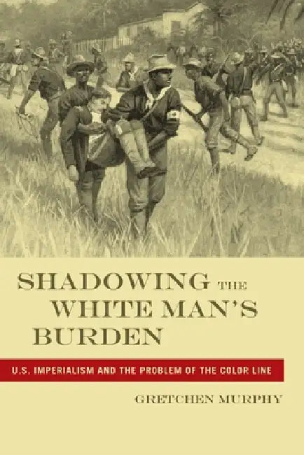 Shadowing the White Manas Burden: U.S. Imperialism and the Problem of the Color Line by Gretchen Murphy