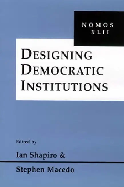 Designing Democratic Institutions: Nomos XLII by Ian Shapiro, Stephen Macedo