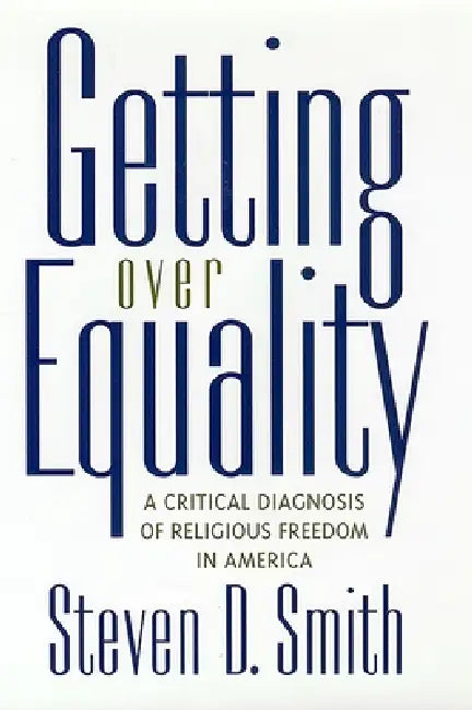 Getting Over Equality: A Critical Diagnosis of Religious Freedom in America by Steven D. Smith