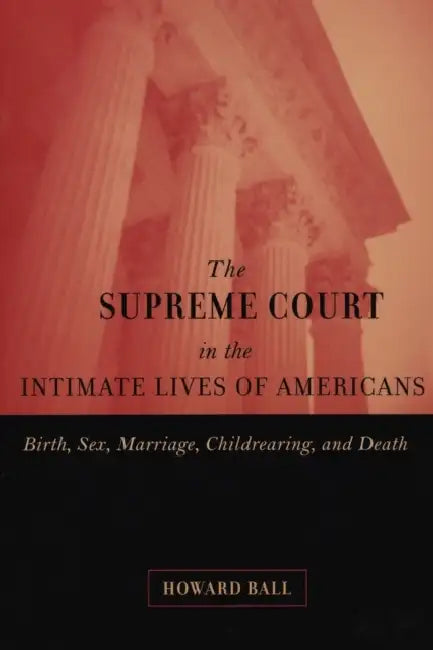 The Supreme Court in the Intimate Lives of Americans: Birth, Sex, Marriage, Childrearing, and Death by Howard Ball