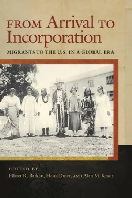 From Arrival to Incorporation: Migrants to the U.S. in a Global Era by Elliott Barkan, Hasia R. Diner, Alan M. Kraut