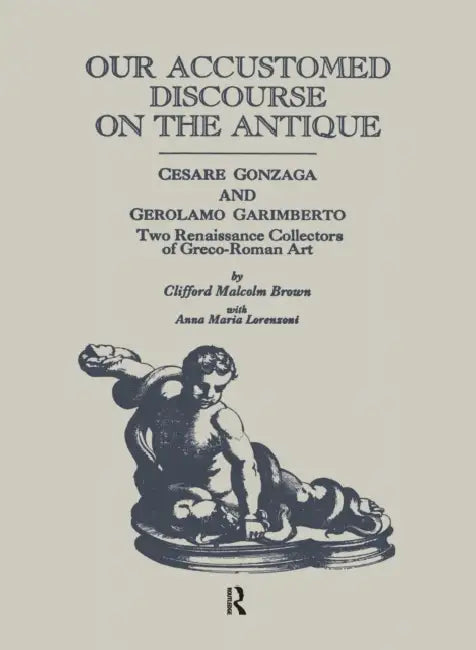 Our Accustomed Discourse on the Antique: Cesare Gonzaga & Gerolamo Garimberto, Two Renaissance Collectors of Greco-Roman Art by Clifford M. Brown