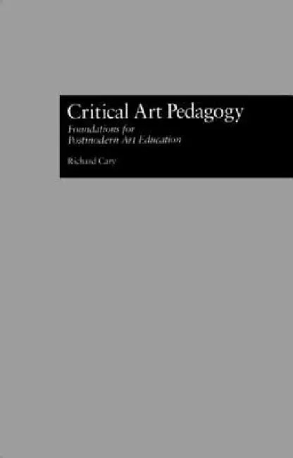 Critical Art Pedagogy: Foundations for Postmodern Art Education by Richard Cary
