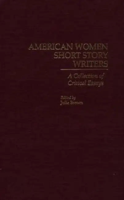 American Women Short Story Writers: A Collection of Critical Essays by Julie Brown