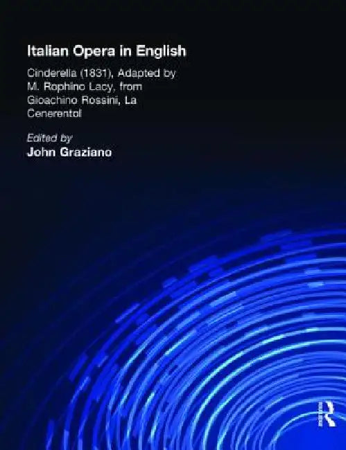 Italian Opera in English: Cinderella, Adapted by M. Rophino Lacy, 1831, from Gioachino Rossini, La Cenerentol by John Graziano