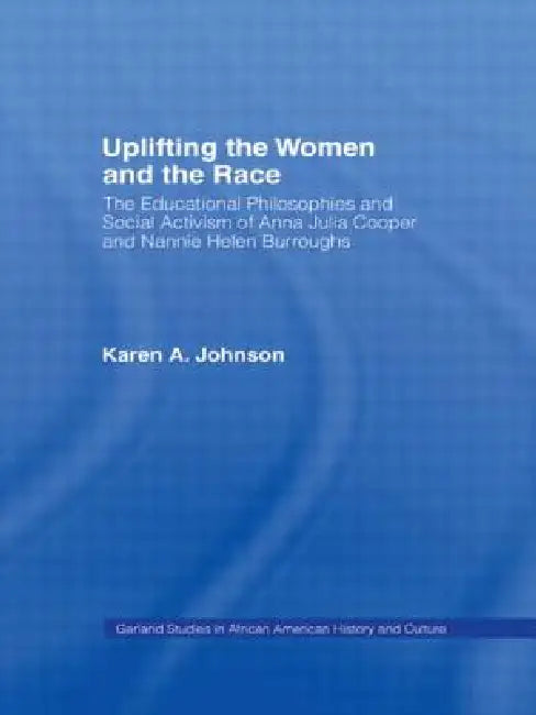 Uplifting The Women And The Race: The Lives, Educational Philosophies And Social Activism Of Anna Julia Cooper And Nannie Helen Burroughs by Karen Johnson
