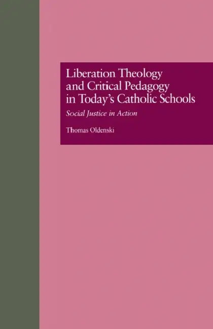 Liberation Theology and Critical Pedagogy in Today's Catholic Schools: Social Justice in Action by Thomas Oldenski