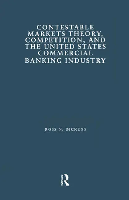 Contestable Markets Theory, Competition, and the United States Commercial Banking Industry by Ross N. Dickens